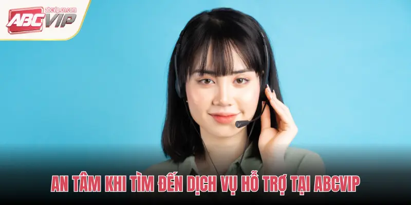 CSKH ABCVIP – Dịch Vụ Chăm Sóc Khách Hàng Chuyên Nghiệp Và Hiệu Quả 3 AN TÂM KHI TÌM ĐẾN DỊCH VỤ HỖ TRỢ TẠI ABCVIP