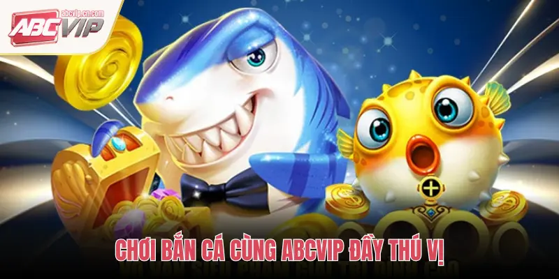 CHƠI BẮN CÁ CÙNG ABCVIP ĐẦY THÚ VỊ