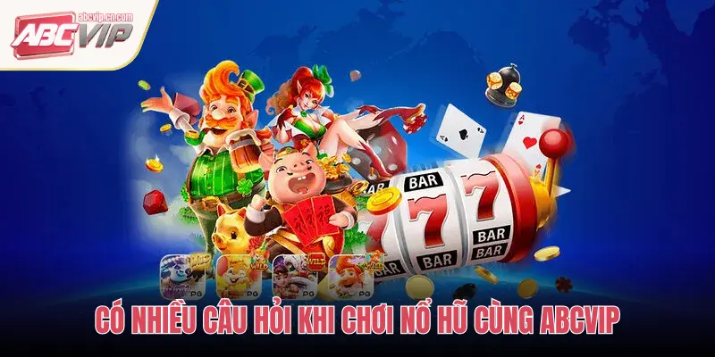 CÓ NHIỀU CÂU HỎI KHI CHƠI NỔ HŨ CÙNG ABCVIP