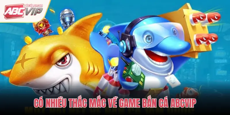 CÓ NHIỀU THẮC MẮC VỀ GAME BẮN CÁ ABCVIP