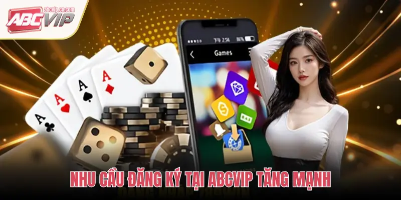 Hướng Dẫn Đăng Ký ABCVIP – Trải Nghiệm Giải Trí Đẳng Cấp 1 NHU CẦU ĐĂNG KÝ TẠI ABCVIP TĂNG MẠNH